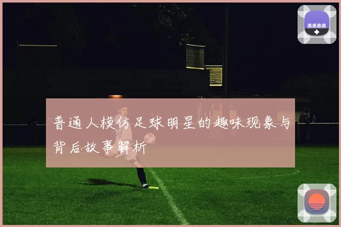 普通人模仿足球明星的趣味现象与背后故事解析
