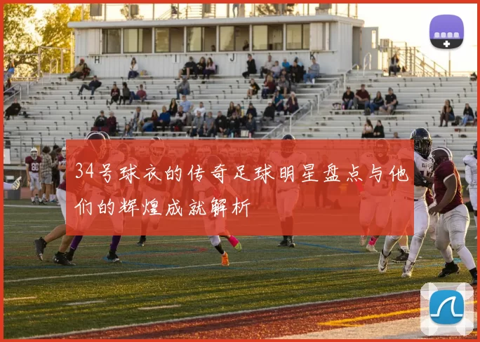 34号球衣的传奇足球明星盘点与他们的辉煌成就解析