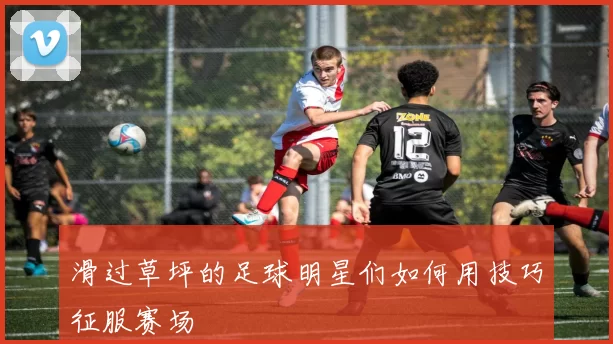 滑过草坪的足球明星们如何用技巧征服赛场