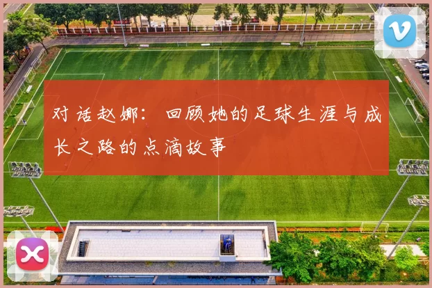 对话赵娜：回顾她的足球生涯与成长之路的点滴故事