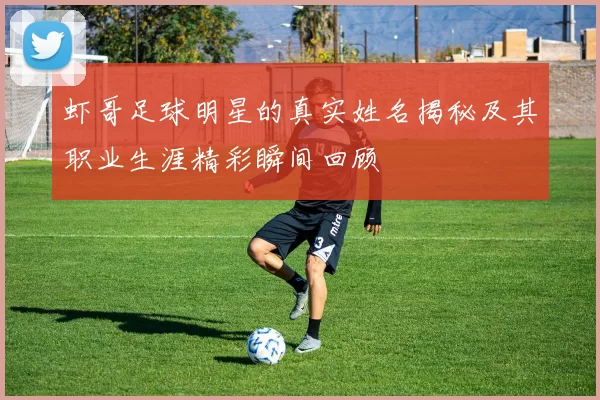 虾哥足球明星的真实姓名揭秘及其职业生涯精彩瞬间回顾