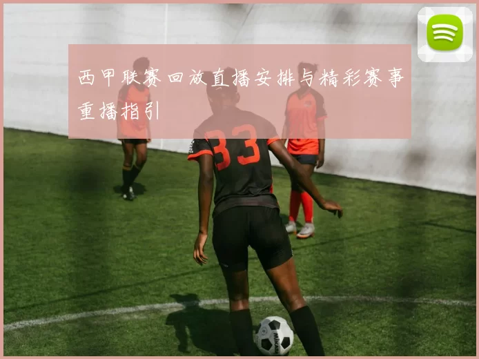 西甲联赛回放直播安排与精彩赛事重播指引
