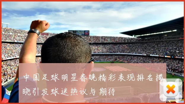 中国足球明星春晚精彩表现排名揭晓引发球迷热议与期待