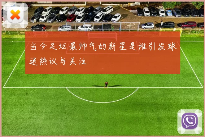 当今足坛最帅气的新星是谁引发球迷热议与关注