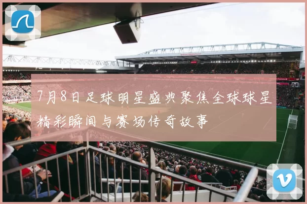 7月8日足球明星盛典聚焦全球球星精彩瞬间与赛场传奇故事