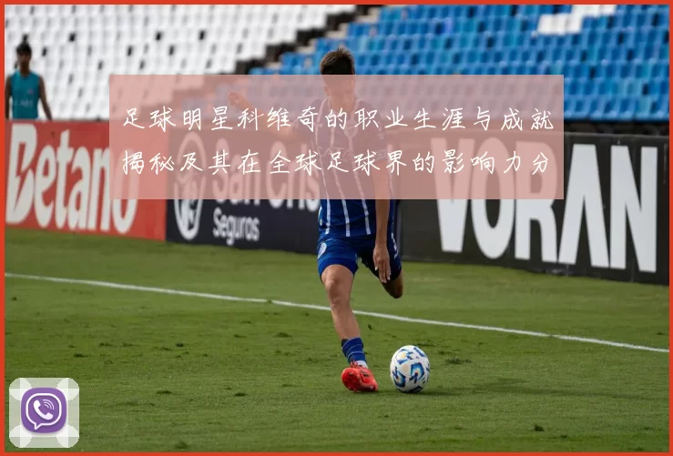 足球明星科维奇的职业生涯与成就揭秘及其在全球足球界的影响力分析