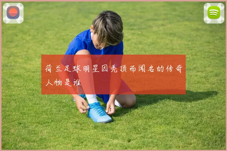荷兰足球明星因秃顶而闻名的传奇人物是谁