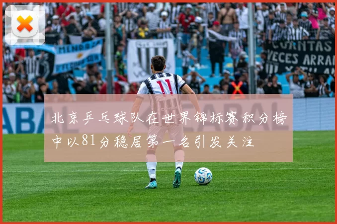 北京乒乓球队在世界锦标赛积分榜中以81分稳居第一名引发关注