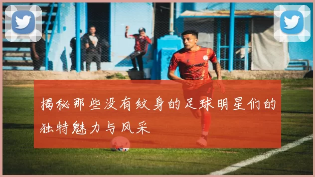 揭秘那些没有纹身的足球明星们的独特魅力与风采