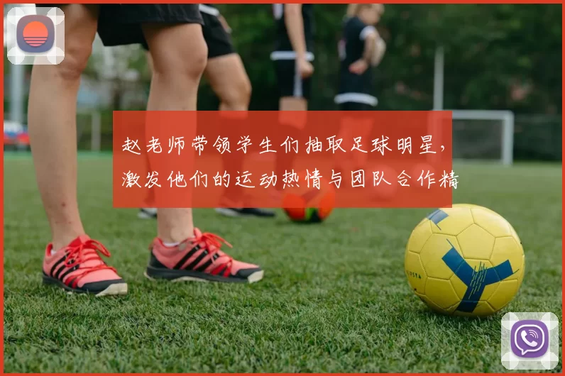 赵老师带领学生们抽取足球明星，激发他们的运动热情与团队合作精神