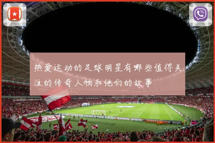 热爱运动的足球明星有哪些值得关注的传奇人物和他们的故事