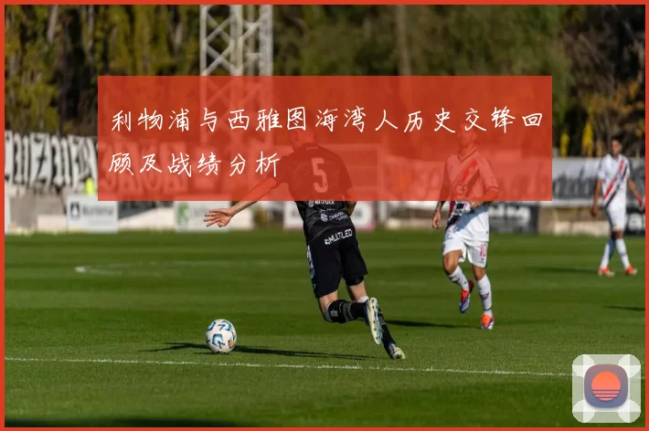 利物浦与西雅图海湾人历史交锋回顾及战绩分析