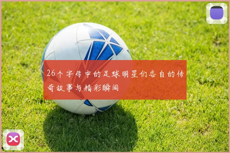26个字母中的足球明星们各自的传奇故事与精彩瞬间