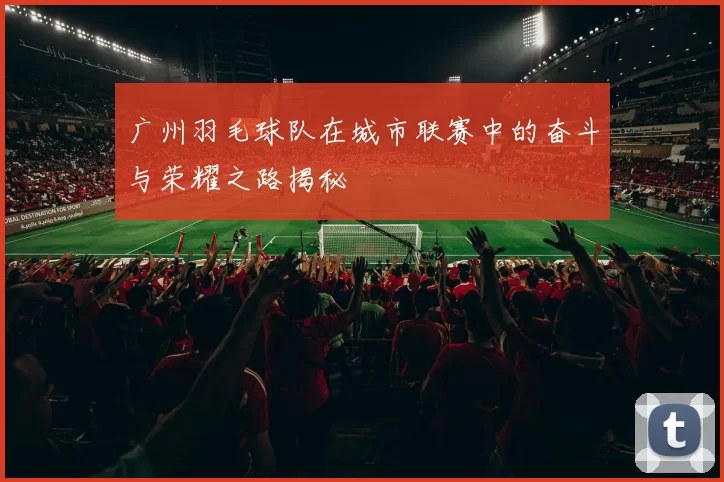 广州羽毛球队在城市联赛中的奋斗与荣耀之路揭秘