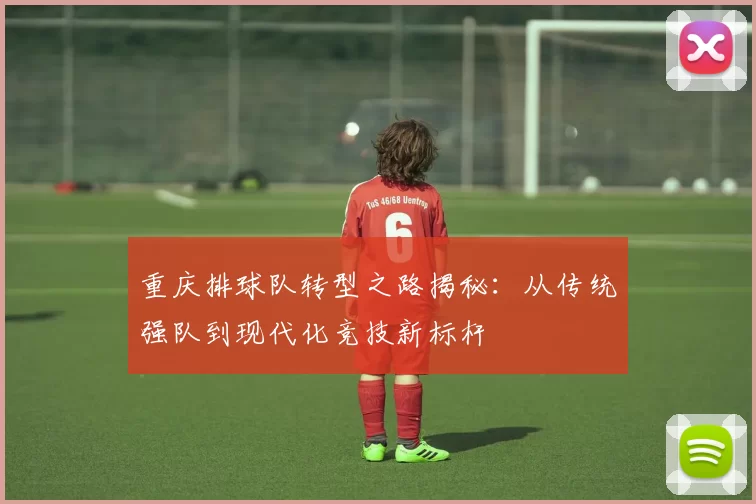 重庆排球队转型之路揭秘：从传统强队到现代化竞技新标杆