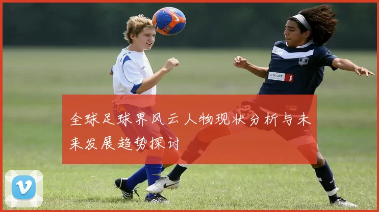 全球足球界风云人物现状分析与未来发展趋势探讨