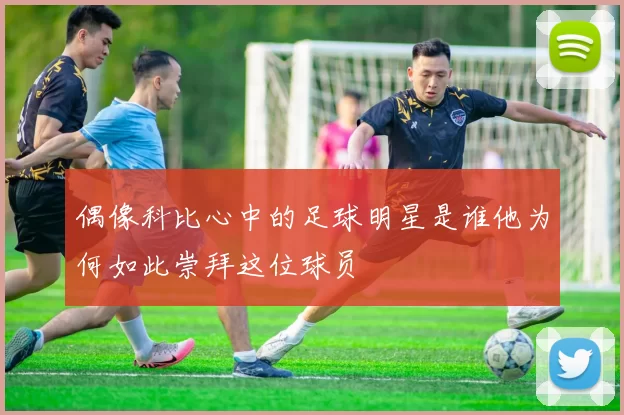 偶像科比心中的足球明星是谁他为何如此崇拜这位球员