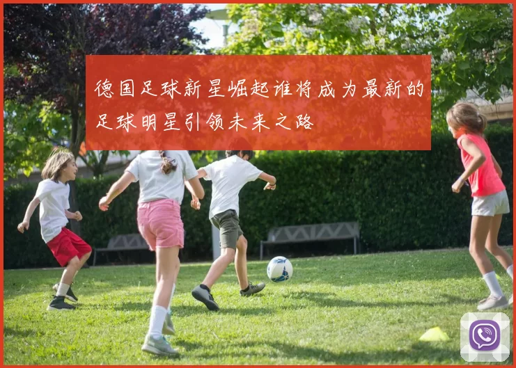 德国足球新星崛起谁将成为最新的足球明星引领未来之路
