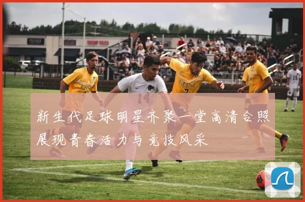 新生代足球明星齐聚一堂高清合照展现青春活力与竞技风采