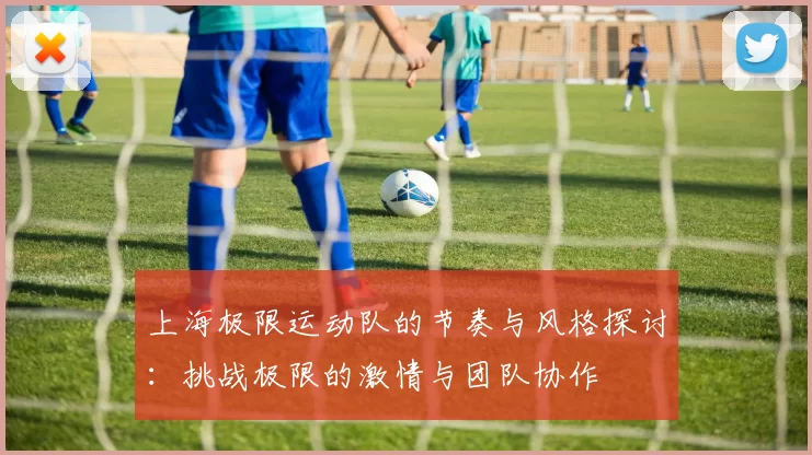 上海极限运动队的节奏与风格探讨：挑战极限的激情与团队协作