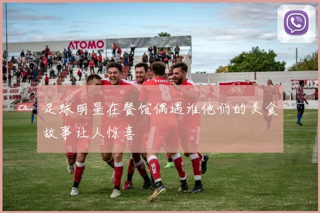 足球明星在餐馆偶遇谁他们的美食故事让人惊喜