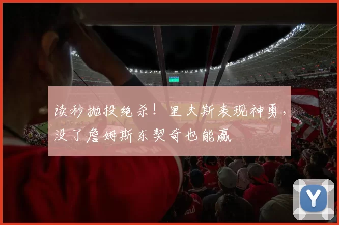 读秒抛投绝杀！里夫斯表现神勇，没了詹姆斯东契奇也能赢