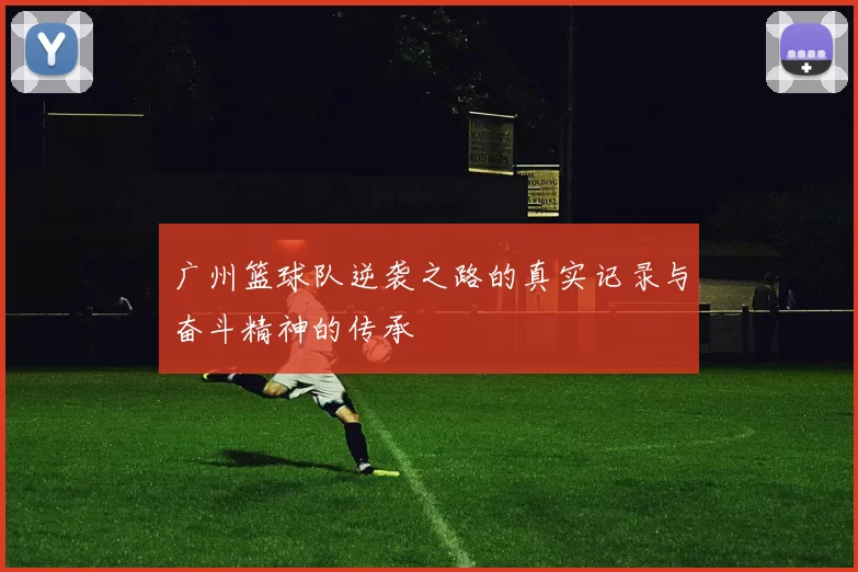 广州篮球队逆袭之路的真实记录与奋斗精神的传承