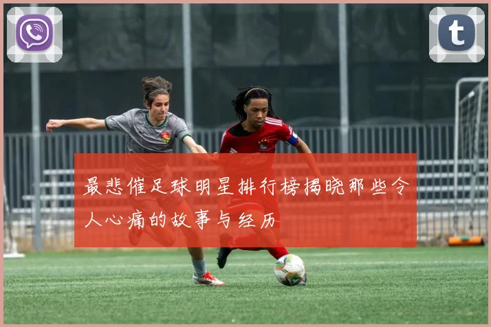 最悲催足球明星排行榜揭晓那些令人心痛的故事与经历