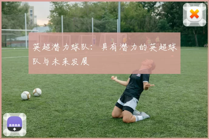 英超潜力球队：具有潜力的英超球队与未来发展