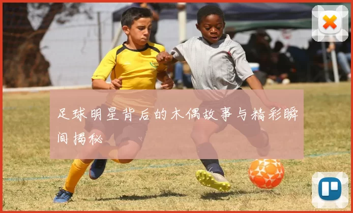 足球明星背后的木偶故事与精彩瞬间揭秘