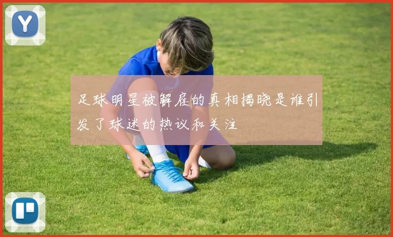 足球明星被解雇的真相揭晓是谁引发了球迷的热议和关注