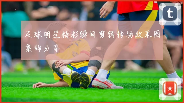 足球明星精彩瞬间剪辑转场效果图集锦分享