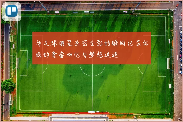 与足球明星亲密合影的瞬间记录你我的青春回忆与梦想追逐