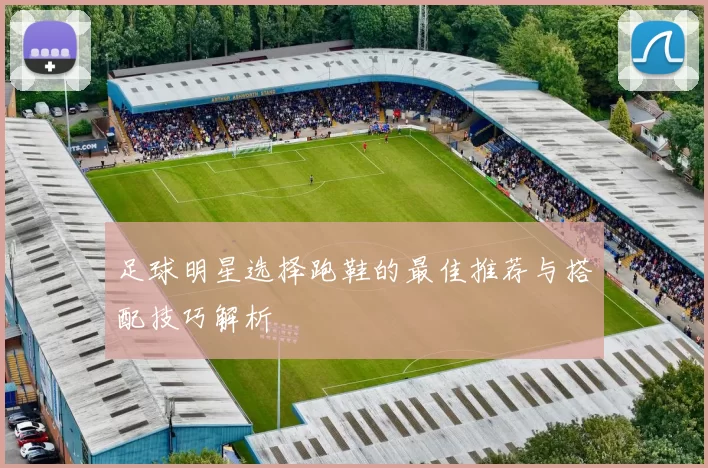 足球明星选择跑鞋的最佳推荐与搭配技巧解析