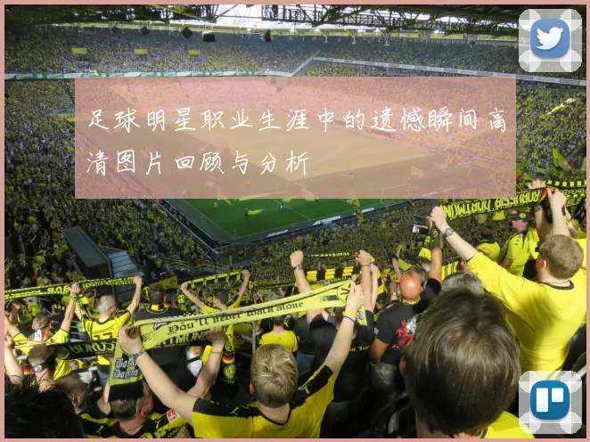 足球明星职业生涯中的遗憾瞬间高清图片回顾与分析