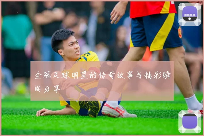全冠足球明星的传奇故事与精彩瞬间分享