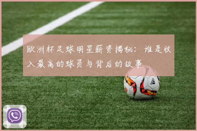 欧洲杯足球明星薪资揭秘：谁是收入最高的球员与背后的故事