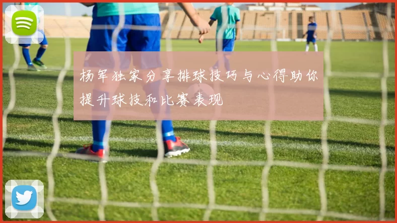 杨军独家分享排球技巧与心得助你提升球技和比赛表现