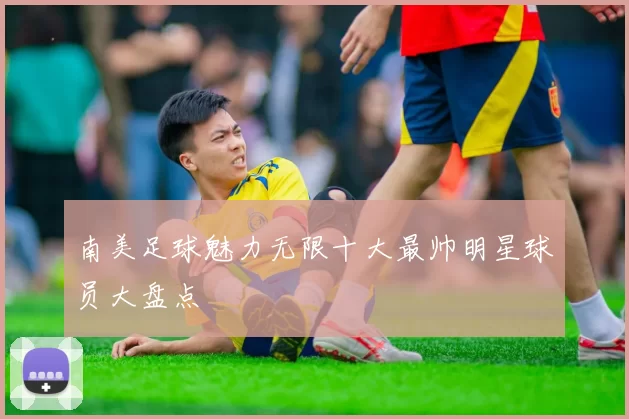 南美足球魅力无限十大最帅明星球员大盘点