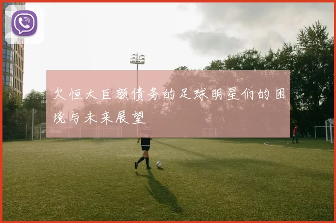 欠恒大巨额债务的足球明星们的困境与未来展望