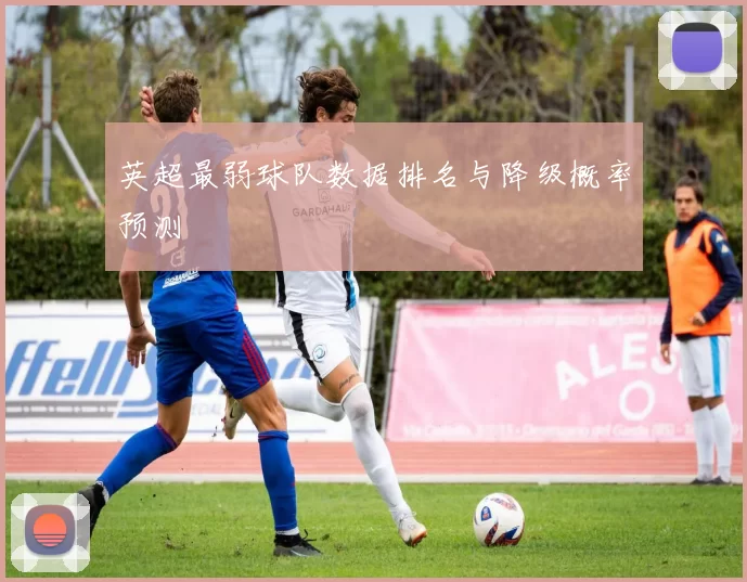 英超最弱球队数据排名与降级概率预测
