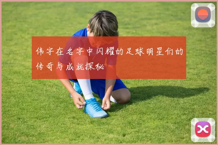 伟字在名字中闪耀的足球明星们的传奇与成就探秘
