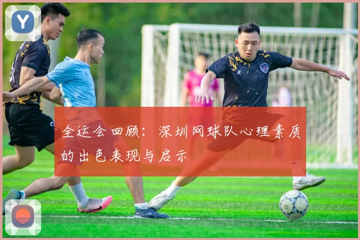 全运会回顾：深圳网球队心理素质的出色表现与启示