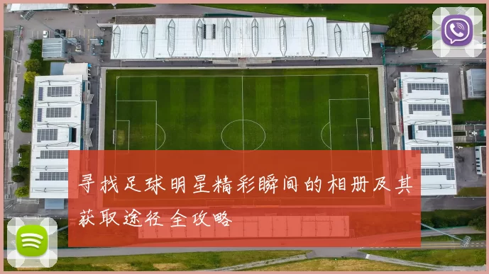 寻找足球明星精彩瞬间的相册及其获取途径全攻略