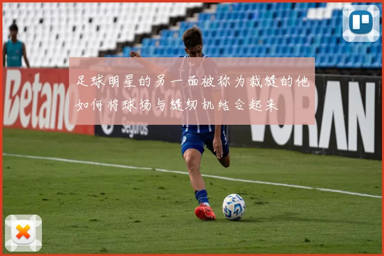 足球明星的另一面被称为裁缝的他如何将球场与缝纫机结合起来