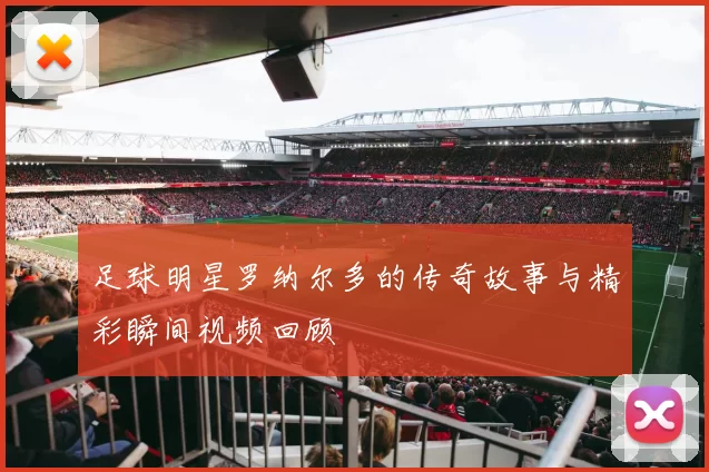 足球明星罗纳尔多的传奇故事与精彩瞬间视频回顾