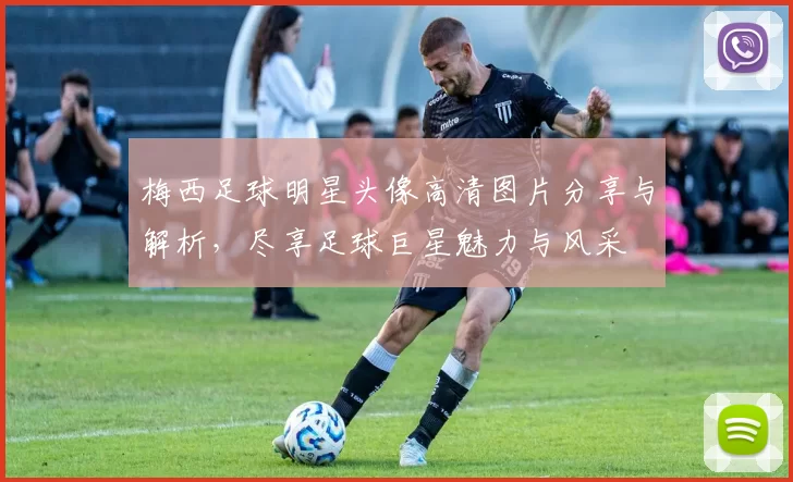 梅西足球明星头像高清图片分享与解析，尽享足球巨星魅力与风采