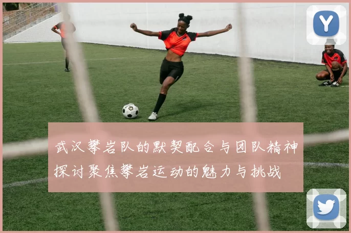 武汉攀岩队的默契配合与团队精神探讨聚焦攀岩运动的魅力与挑战