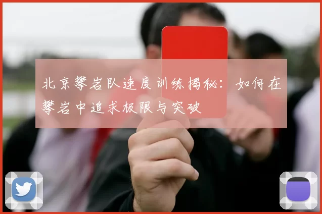 北京攀岩队速度训练揭秘：如何在攀岩中追求极限与突破