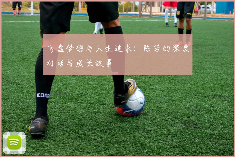 飞盘梦想与人生追求：陈芳的深度对话与成长故事